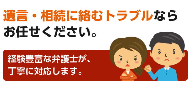 遺言・相続に絡むトラブルならお任せください。経験豊富な弁護士が、丁寧に対応します。