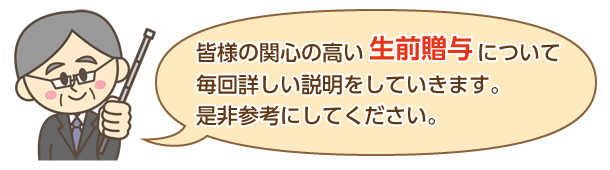 皆様の関心の高い生前贈与について毎回詳しい説明をしていきます。是非参考にしてください。